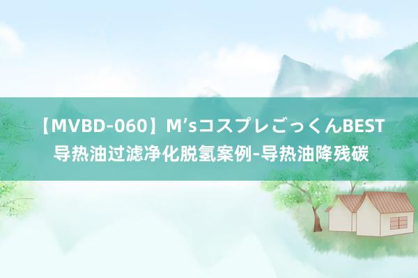 【MVBD-060】M’sコスプレごっくんBEST 导热油过滤净化脱氢案例-导热油降残碳