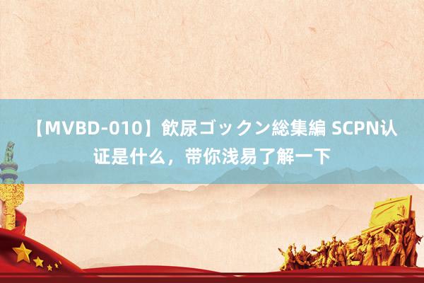 【MVBD-010】飲尿ゴックン総集編 SCPN认证是什么，带你浅易了解一下