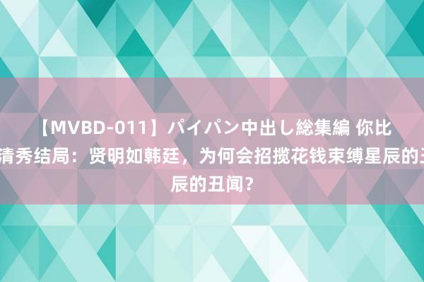 【MVBD-011】パイパン中出し総集編 你比星光清秀结局：贤明如韩廷，为何会招揽花钱束缚星辰的丑闻？