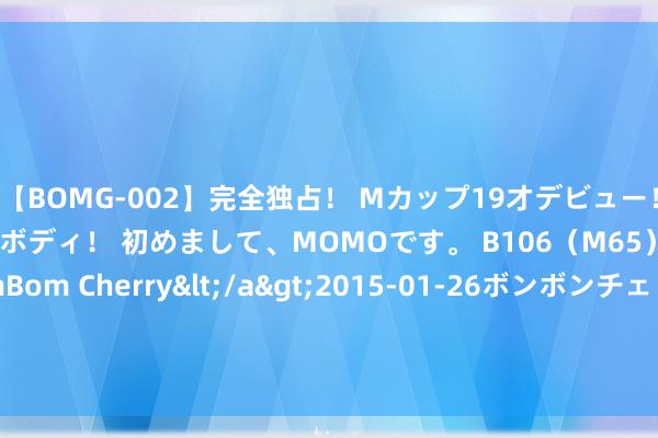 【BOMG-002】完全独占！ Mカップ19才デビュー！ 100万人に1人の超乳ボディ！ 初めまして、MOMOです。 B106（M65） W58 H85 / BomBom Cherry</a>2015-01-26ボンボンチェリー/妄想族&$BOMBO187分钟 批发挂售卖货模式，调动的卖货模子