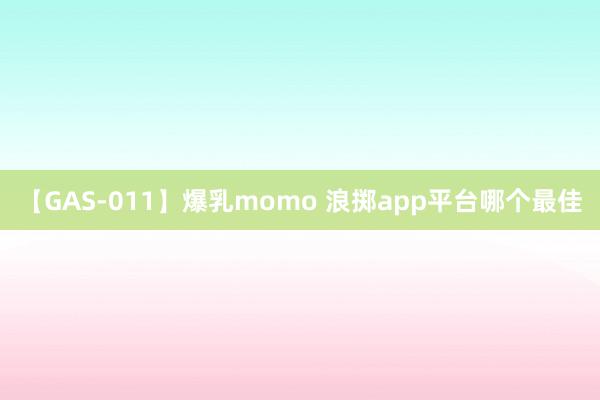 【GAS-011】爆乳momo 浪掷app平台哪个最佳