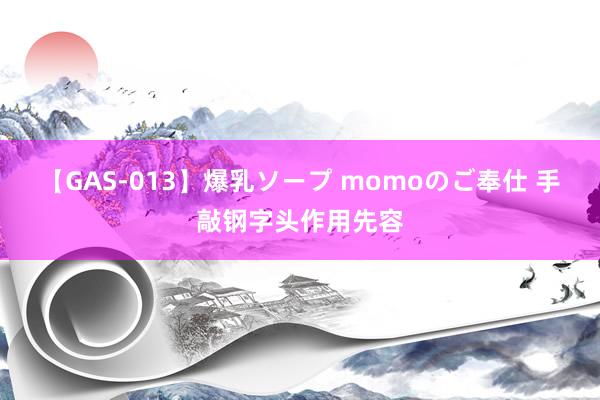 【GAS-013】爆乳ソープ momoのご奉仕 手敲钢字头作用先容