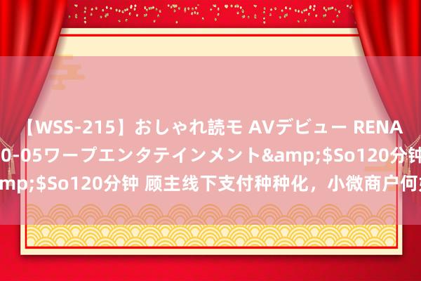 【WSS-215】おしゃれ読モ AVデビュー RENA</a>2012-10-05ワープエンタテインメント&$So120分钟 顾主线下支付种种化，小微商户何如聘用收款码？