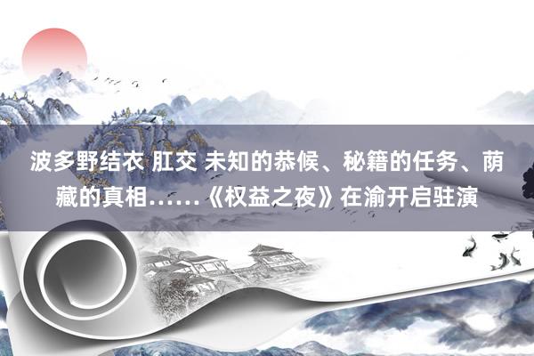 波多野结衣 肛交 未知的恭候、秘籍的任务、荫藏的真相……《权益之夜》在渝开启驻演