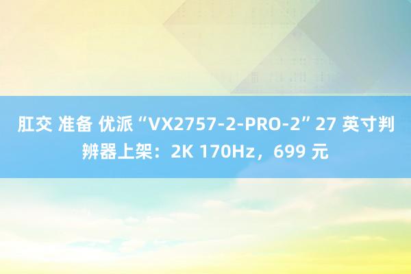 肛交 准备 优派“VX2757-2-PRO-2”27 英寸判辨器上架：2K 170Hz，699 元