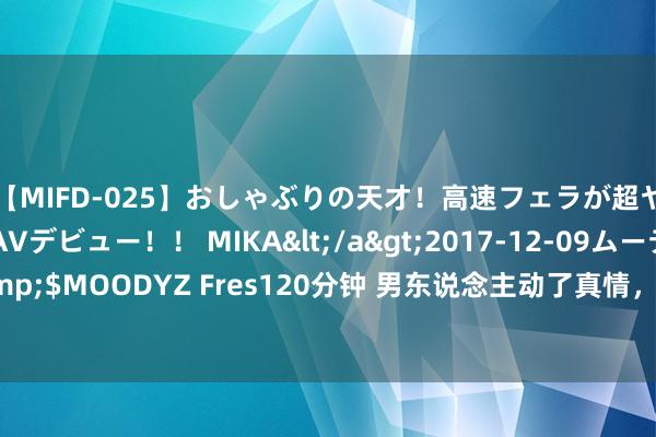 【MIFD-025】おしゃぶりの天才！高速フェラが超ヤバイ即尺黒ギャルAVデビュー！！ MIKA</a>2017-12-09ムーディーズ&$MOODYZ Fres120分钟 男东说念主动了真情，微信上，会用这些“口吻”和你聊天