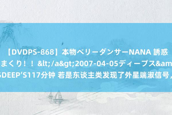 【DVDPS-868】本物ベリーダンサーNANA 誘惑の腰使いで潮吹きまくり！！</a>2007-04-05ディープス&$DEEP’S117分钟 若是东谈主类发现了外星端淑信号，要不要修起，该怎么修起？