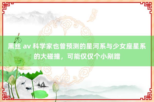 黑丝 av 科学家也曾预测的星河系与少女座星系的大碰撞，可能仅仅个小剐蹭