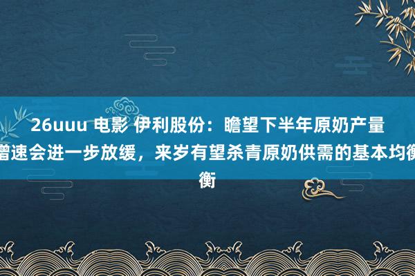 26uuu 电影 伊利股份：瞻望下半年原奶产量增速会进一步放缓，来岁有望杀青原奶供需的基本均衡