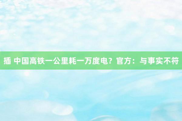 插 中国高铁一公里耗一万度电？官方：与事实不符