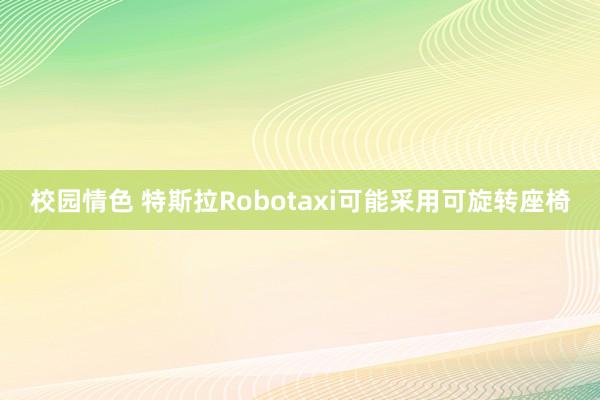 校园情色 特斯拉Robotaxi可能采用可旋转座椅