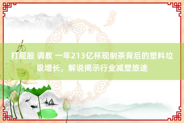 打屁股 调教 一年213亿杯现制茶背后的塑料垃圾增长，解说揭示行业减塑旅途