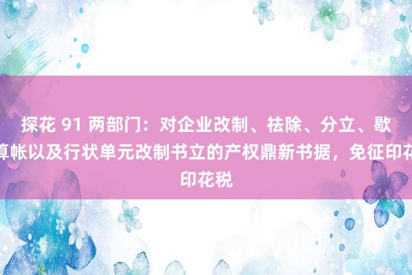 探花 91 两部门：对企业改制、祛除、分立、歇业算帐以及行状单元改制书立的产权鼎新书据，免征印花税