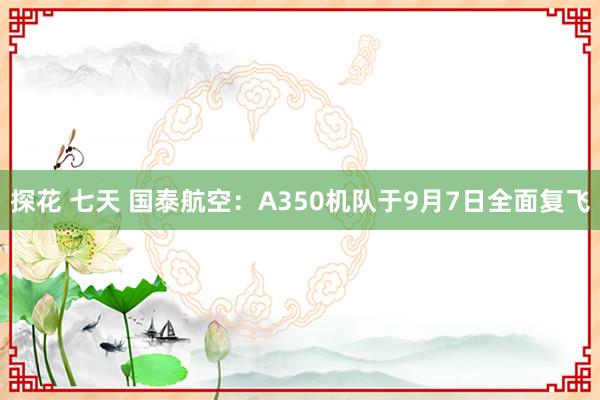 探花 七天 国泰航空：A350机队于9月7日全面复飞