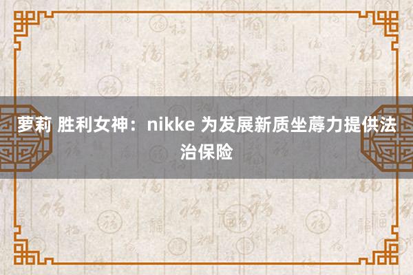 萝莉 胜利女神：nikke 为发展新质坐蓐力提供法治保险