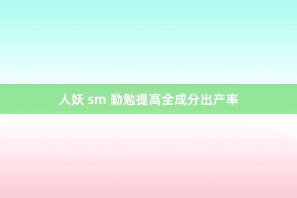 人妖 sm 勤勉提高全成分出产率