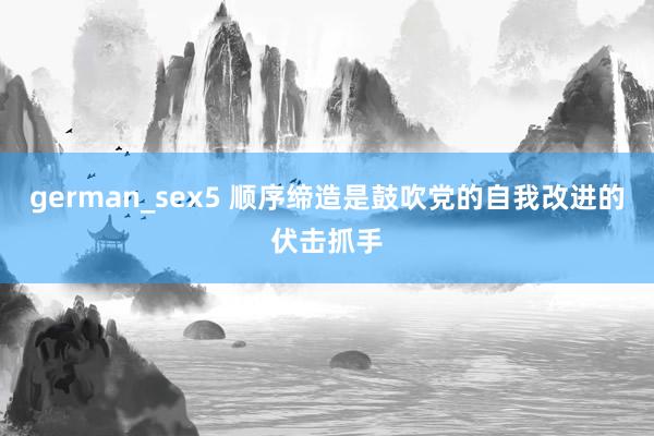 german_sex5 顺序缔造是鼓吹党的自我改进的伏击抓手