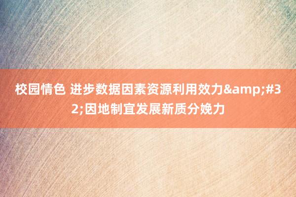 校园情色 进步数据因素资源利用效力&#32;因地制宜发展新质分娩力