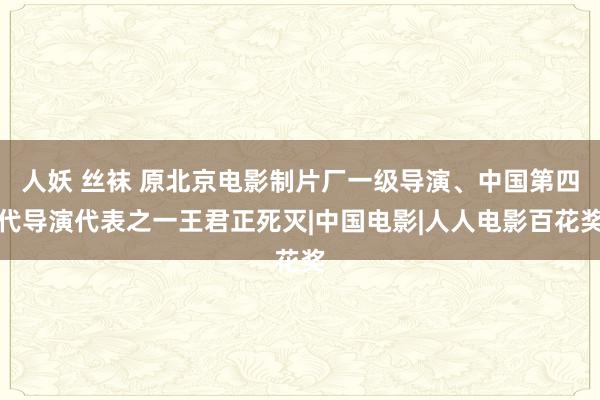 人妖 丝袜 原北京电影制片厂一级导演、中国第四代导演代表之一王君正死灭|中国电影|人人电影百花奖