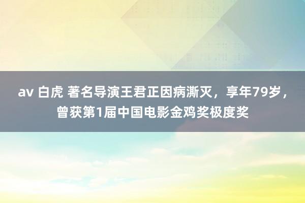 av 白虎 著名导演王君正因病澌灭，享年79岁，曾获第1届中国电影金鸡奖极度奖