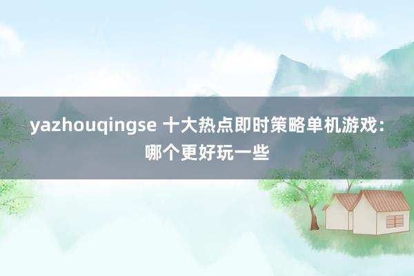 yazhouqingse 十大热点即时策略单机游戏：哪个更好玩一些