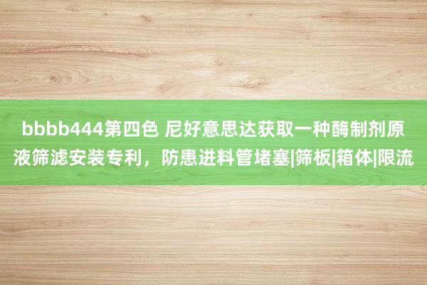 bbbb444第四色 尼好意思达获取一种酶制剂原液筛滤安装专利，防患进料管堵塞|筛板|箱体|限流