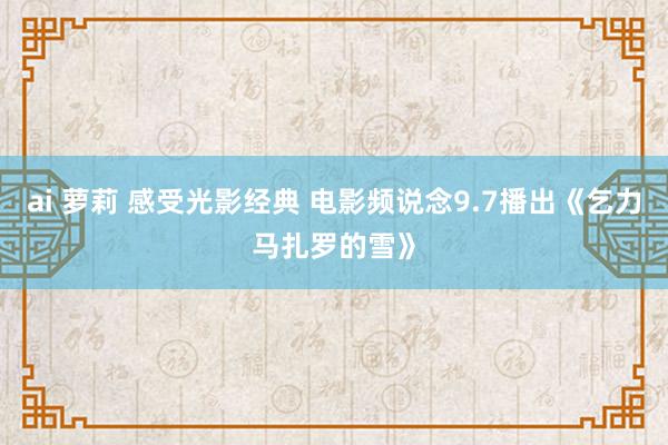 ai 萝莉 感受光影经典 电影频说念9.7播出《乞力马扎罗的雪》