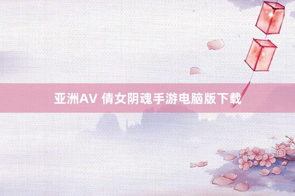 亚洲AV 倩女阴魂手游电脑版下载