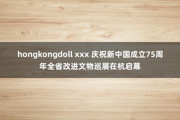 hongkongdoll xxx 庆祝新中国成立75周年全省改进文物巡展在杭启幕