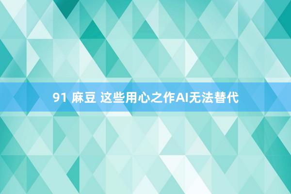 91 麻豆 这些用心之作AI无法替代