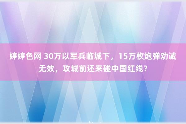 婷婷色网 30万以军兵临城下，15万枚炮弹劝诫无效，攻城前还来碰中国红线？