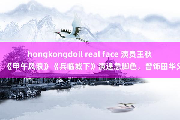 hongkongdoll real face 演员王秋颖：《甲午风浪》《兵临城下》演遑急脚色，曾饰田华父亲