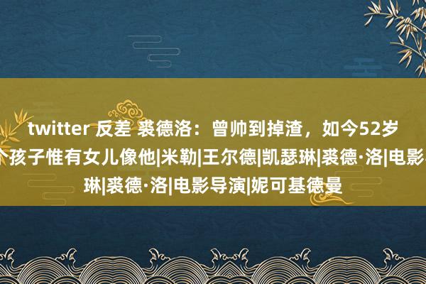 twitter 反差 裘德洛：曾帅到掉渣，如今52岁油到不行看，6个孩子惟有女儿像他|米勒|王尔德|凯瑟琳|裘德·洛|电影导演|妮可基德曼