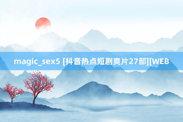 magic_sex5 [抖音热点短剧爽片27部][WEB