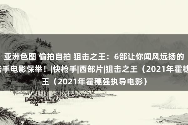 亚洲色图 偷拍自拍 狙击之王：6部让你闻风远扬的经典干戈狙击手电影保举！|快枪手|西部片|狙击之王（2021年霍穗强执导电影）