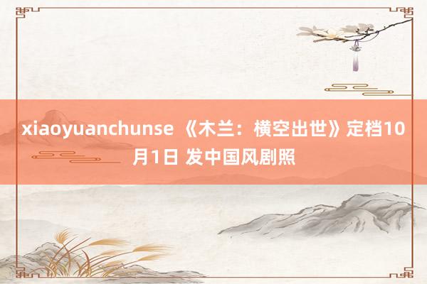 xiaoyuanchunse 《木兰：横空出世》定档10月1日 发中国风剧照