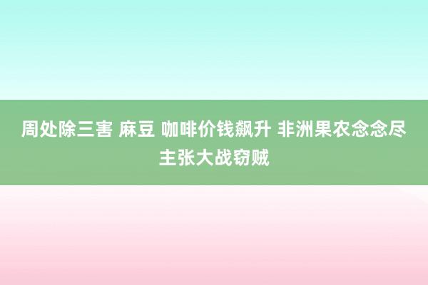 周处除三害 麻豆 咖啡价钱飙升 非洲果农念念尽主张大战窃贼