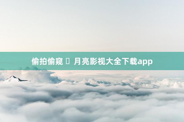 偷拍偷窥 ⏲月亮影视大全下载app