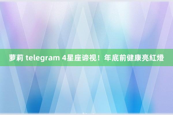 萝莉 telegram 4星座谛视！　年底前健康亮紅燈