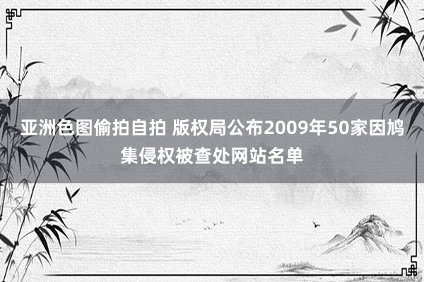 亚洲色图偷拍自拍 版权局公布2009年50家因鸠集侵权被查处网站名单