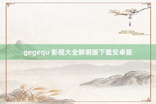 gegequ 影视大全鲜明版下载安卓版