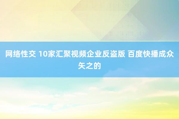 网络性交 10家汇聚视频企业反盗版 百度快播成众矢之的