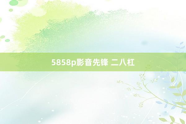 5858p影音先锋 二八杠