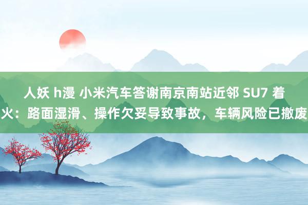 人妖 h漫 小米汽车答谢南京南站近邻 SU7 着火：路面湿滑、操作欠妥导致事故，车辆风险已撤废