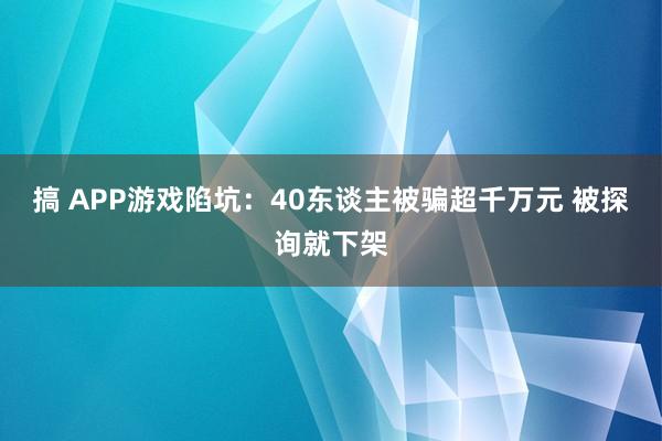 搞 APP游戏陷坑：40东谈主被骗超千万元 被探询就下架