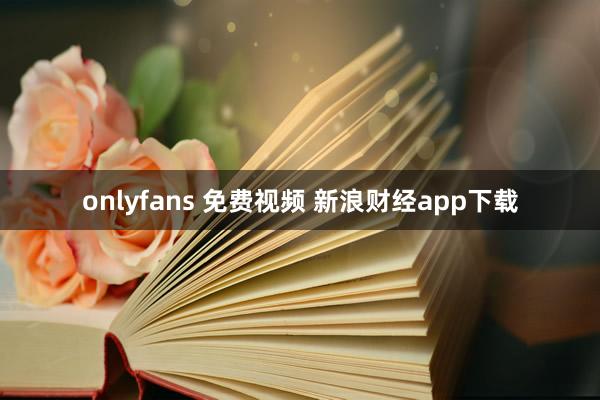 onlyfans 免费视频 新浪财经app下载