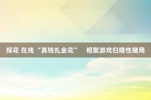 探花 在线 “真钱扎金花”    相聚游戏归隐性赌局