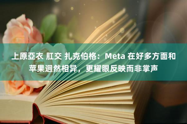 上原亞衣 肛交 扎克伯格：Meta 在好多方面和苹果迥然相异，更耀眼反映而非掌声