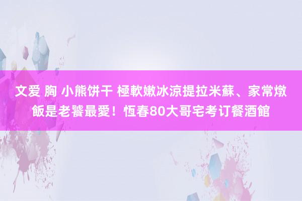 文爱 胸 小熊饼干 極軟嫩冰涼提拉米蘇、家常燉飯是老饕最愛！恆春80大哥宅考订餐酒館