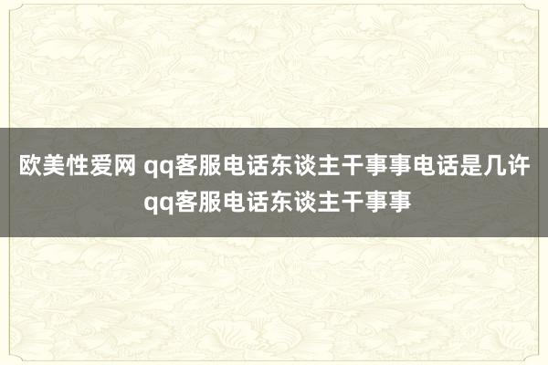 欧美性爱网 qq客服电话东谈主干事事电话是几许 qq客服电话东谈主干事事